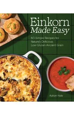 Einkorn Made Easy: 50 Simple Recipes for Nature's Delicious Low-Gluten Ancient Grain - Adrian J. S. Hale