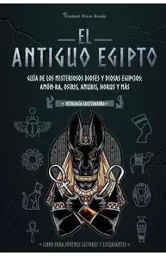 El antiguo Egipto: Gu�a de los misteriosos dioses y diosas egipcios: Am�n-Ra, Osiris, Anubis, Horus y m�s (Libro para j�venes lectores y - Student Press Books