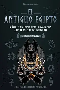 El antiguo Egipto: Guía de los misteriosos dioses y diosas egipcios: Amón-Ra, Osiris, Anubis, Horus y más (Libro para jóvenes lectores y/***