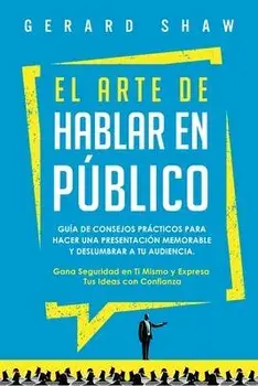 El arte de hablar en público: Guía de consejos prácticos para hacer una presentación memorable y deslumbrar a tu audiencia. Gana seguridad en ti mis/Gerard Shaw