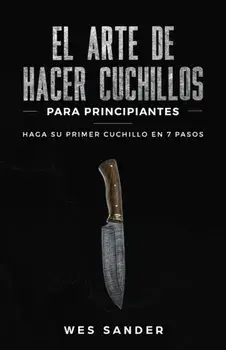 El arte de hacer cuchillos (Bladesmithing) para principiantes: Haga su primer cuchillo en 7 pasos [Bladesmithing for Beginners - Spanish Version], Paperback/Wes Sander