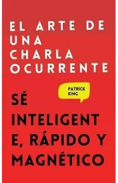 El arte de una charla ocurrente: Sé inteligente, rápido y magnético - Patrick King