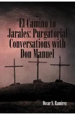 El Camino to Jarales: Purgatorial Conversations with Don Manuel - Oscar S. Ramirez