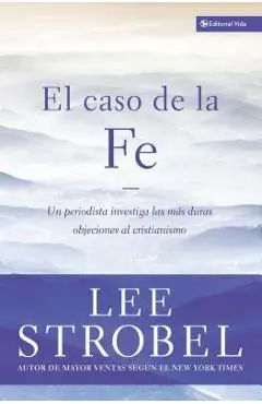 El Caso de la Fe: Un Periodista Investiga Las Objeciones Más Difíciles Contra El Cristianismo = The Case for Faith - Lee Strobel
