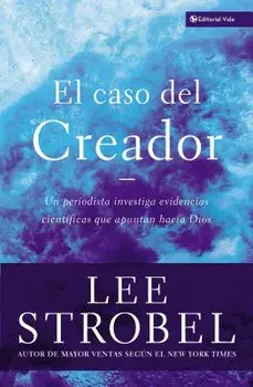El Caso del Creador: Un Periodista Investiga Evidencias Cient ficas Que Apuntan Hacia Dios./Lee Strobel