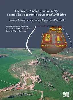 El Cerro de Alarcos (Ciudad Real): Formación Y Desarrollo de Un Oppidum Ibérico: 20 Años de Excavaciones Arqueológicas En El Sector III/Ma del Rosario García Huerta