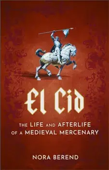 El Cid. The Life and Afterlife of a Medieval Mercenary, Hardback/Nora Berend