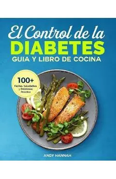 El Control de la Diabetes Gu�a y Libro de Cocina: F�ciles, Saludables y Deliciosas Recetas Para Diab�ticos. - Andy Hannah