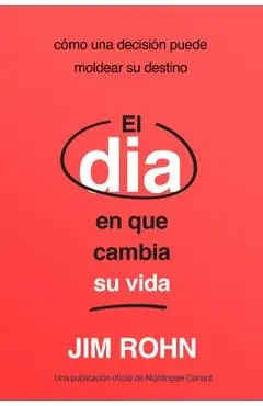 El Día En Que Cambia Su Vida (the Day That Turns Your Life Around): Cómo Una Decisión Puede Moldear Su Destino - Jim Rohn