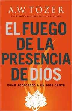 El fuego de la presencia de Dios - A. W. Tozer
