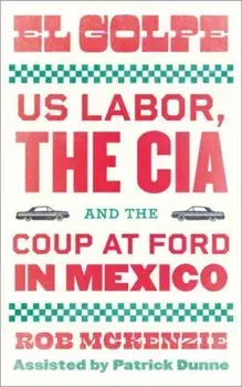 El Golpe. US Labor, the CIA, and the Coup at Ford in Mexico, Paperback/Rob McKenzie