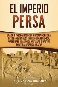 El Imperio Persa: Una guía fascinante de la historia de Persia, desde los antiguos imperios aqueménida, partenopeo y sasánida hasta las, Paperback/Captivating History
