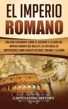 El Imperio Romano: Una Gua Fascinante sobre el Ascenso y la Cada del Imperio Romano que incluye las historias de Emperadores como Augus, Hardcover/Captivating History