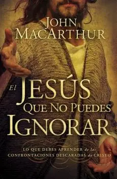 El Jesús que no puedes ignorar: Lo que debes aprender de las confrontaciones descaradas de Cristo = The Jesus You Can't Ignore/John MacArthur