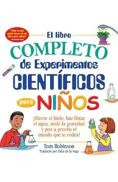 El Libro Completo de Experimentos Cientificos Para Ninos / The Everything Kids': �hierve El Hielo, Haz Flotar El Agua, Mide La Gravedad Y Pon a Prueba - Tom Robinson