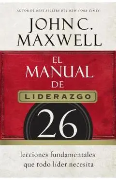 El Manual de Liderazgo: 26 Lecciones Fundamentales Que Todo Líder Necesita - John C. Maxwell