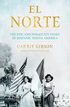 El Norte. The Epic and Forgotten Story of Hispanic North America, Hardback/Carrie Gibson