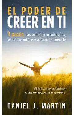 El poder de creer en ti: 9 pasos para aumentar tu autoestima, vencer tus miedos y aprender a quererte - Daniel J. Martin