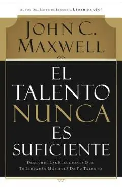 El Talento Nunca Es Suficiente: Descubre Las Elecciones Que Te Llevar�n M�s All� de Tu Talento - John C. Maxwell