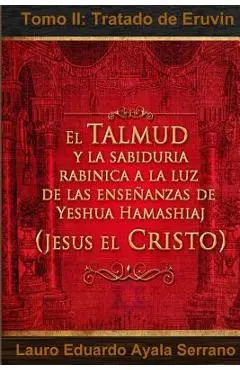 El Talmud y la Sabiduría Rabínica a la luz de las Enseñanzas de Yeshua Hamashiaj, Jesús el Cristo: Tomo II: Tratado de Eruvin - Lauro Eduardo Ayala Serrano