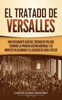 El Tratado de Versalles: Una fascinante guía del tratado de paz que terminó la Primera Guerra Mundial y su impacto en Alemania y el ascenso de/Captivating History