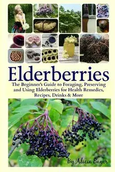 Elderberries: The Beginner's Guide to Foraging, Preserving and Using Elderberries for Health Remedies, Recipes, Drinks & More, Paperback/Alicia Bayer