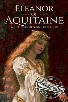 Eleanor of Aquitaine: A Life From Beginning to End, Paperback/Hourly History