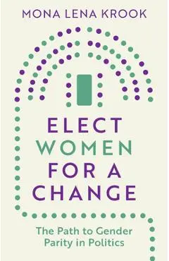 Elect Women for a Change: The Path to Gender Parity in Politics - Mona Lena Krook