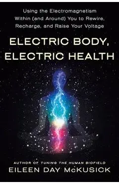 Electric Body, Electric Health: Using the Electromagnetism Within (and Around) You to Rewire, Recharge, and Raise Your Voltage - Eileen Day Mckusick