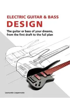 Electric Guitar and Bass Design: The guitar or bass of your dreams, from the first draft to the complete plan - Ned Steinberger