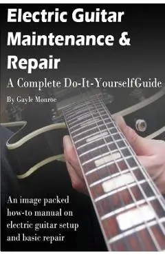 Electric Guitar Maintenance and Repair: A Complete Do-It-Yourself Guide - Gayle Monroe