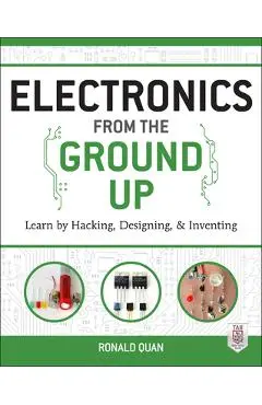 Electronics from the Ground Up: Learn by Hacking, Designing, and Inventing - Ronald Quan