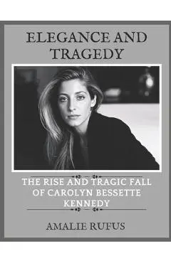 Elegance and Tragedy: The Rise and Tragic Fall of Carolyn Bessette Kennedy - Amalie Rufus