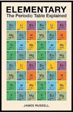 Elementary: The Periodic Table Explained - James M. Russell