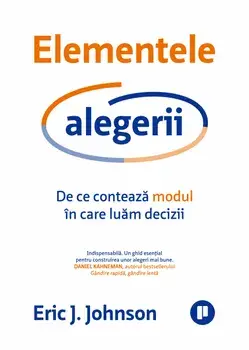 Elementele alegerii. De ce conteaza modul in care luam decizii/Eric J. Johnson