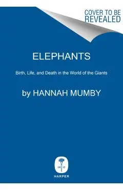 Elephants: Birth, Life, and Death in the World of the Giants - Hannah Mumby