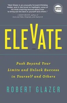 Elevate: Push Beyond Your Limits and Unlock Success in Yourself and Others, Hardcover/Robert Glazer