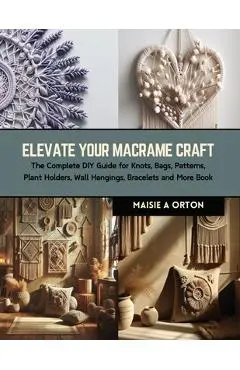 Elevate Your Macrame Craft: The Complete DIY Guide for Knots, Bags, Patterns, Plant Holders, Wall Hangings, Bracelets and More Book - Maisie A. Orton