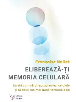 Elibereaza‑ti memoria celulara. Invata cum sa‑ti reprogramezi celulele si sa devii cea mai buna versiune a ta!/Francoise Nallet