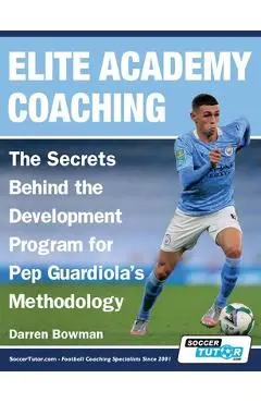 Elite Academy Coaching - The Secrets Behind the Development Program for Pep Guardiola's Methodology - Darren Bowman