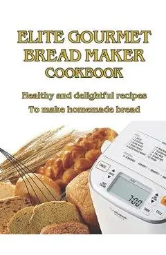 Elite Gourmet Bread Maker Cookbook: Healthy and Delightful Recipes to Make Homemade Bread - West West