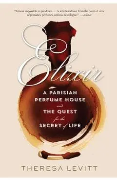 Elixir: A Parisian Perfume House and the Quest for the Secret of Life - Theresa Levitt