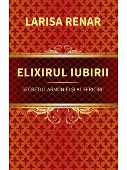 Elixirul iubirii. Secretul armoniei si al fericirii/Larisa Renar