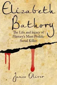 Elizabeth Bathory: The Life and Legacy of History's Most Prolific Serial Killer, Paperback/James Oliver