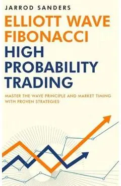 Elliott Wave - Fibonacci High Probability Trading: Master The Wave Principle and Market Timing With Proven Strategies - Jarrod Sanders