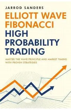 Elliott Wave - Fibonacci High Probability Trading: Master The Wave Principle and Market Timing With Proven Strategies - Jarrod Sanders