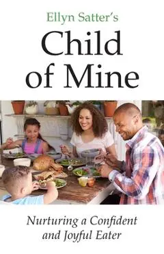 Ellyn Satter's Child of Mine: Nurturing a Confident and Joyful Eater - Ellyn Marie Satter