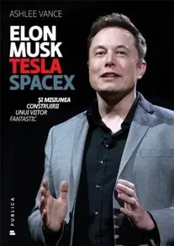 Elon Musk, Tesla, SpaceX si misiunea construirii unui viitor fantastic/Ashlee Vance