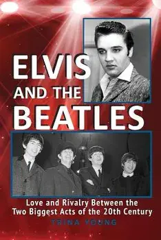 Elvis and the Beatles: Love and Rivalry Between the Two Biggest Acts of the 20th Century/Trina Young