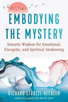 Embodying the Mystery. Somatic Wisdom for Emotional, Energetic, and Spiritual Awakening, Paperback/Richard Strozzi-Heckler